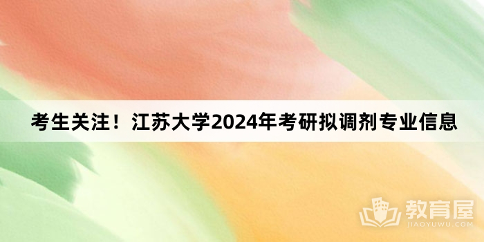 考生关注！江苏大学2024年考研拟调剂专业信息