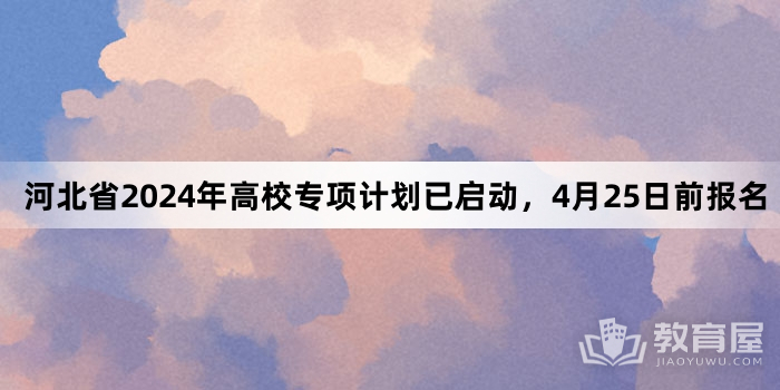 河北省2024年高校专项计划已启动，4月25日前报名