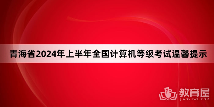青海省2024年上半年全国计算机等级考试温馨提示