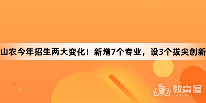 山农今年招生两大变化！新增7个专业，设3个拔尖创新班和1个拔尖基地班！