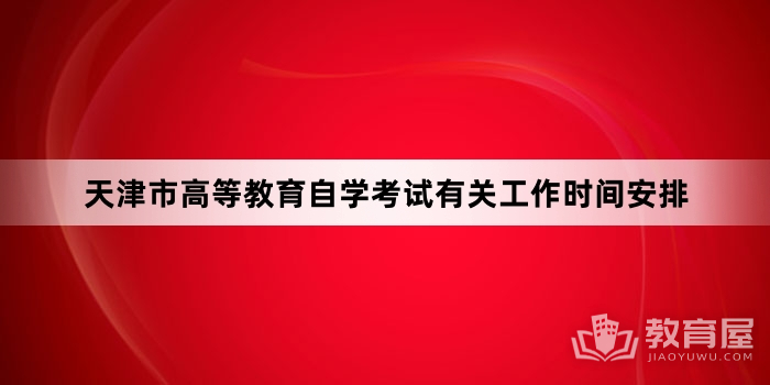 天津市高等教育自学考试有关工作时间安排 